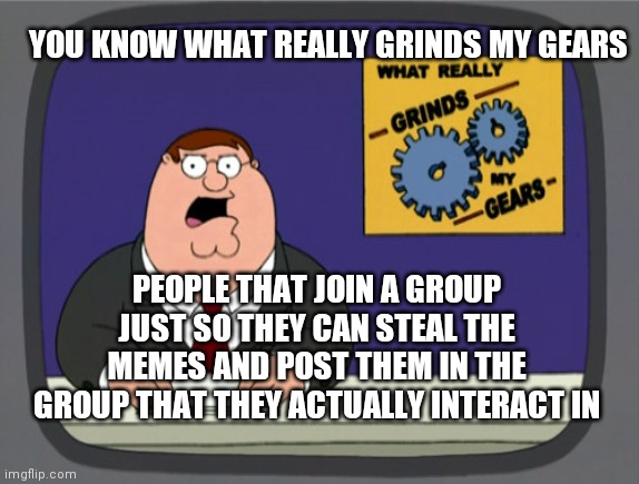 Peter Griffin News | YOU KNOW WHAT REALLY GRINDS MY GEARS; PEOPLE THAT JOIN A GROUP JUST SO THEY CAN STEAL THE MEMES AND POST THEM IN THE GROUP THAT THEY ACTUALLY INTERACT IN | image tagged in memes,peter griffin news | made w/ Imgflip meme maker