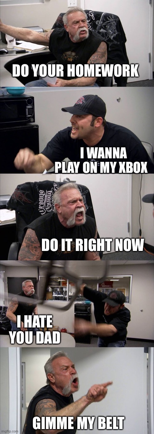 American Chopper Argument Meme | DO YOUR HOMEWORK; I WANNA PLAY ON MY XBOX; DO IT RIGHT NOW; I HATE YOU DAD; GIMME MY BELT | image tagged in memes,american chopper argument | made w/ Imgflip meme maker