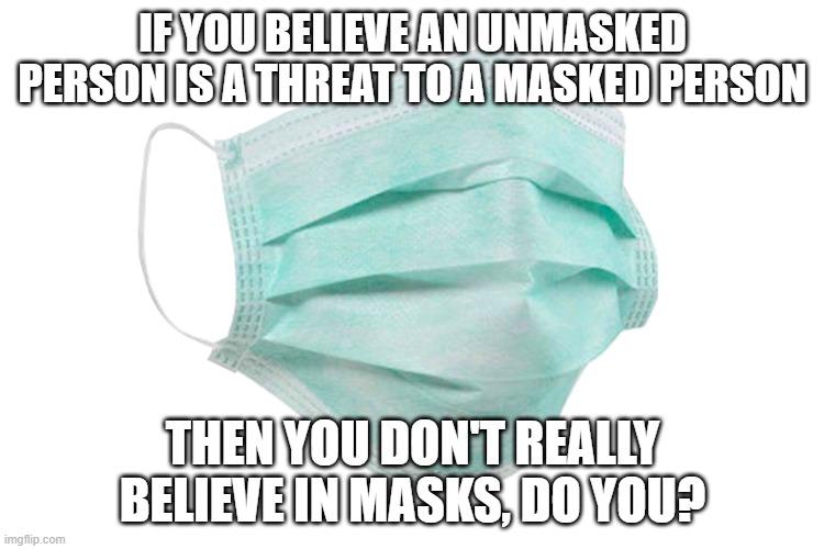 mask belief | IF YOU BELIEVE AN UNMASKED PERSON IS A THREAT TO A MASKED PERSON; THEN YOU DON'T REALLY BELIEVE IN MASKS, DO YOU? | image tagged in face mask | made w/ Imgflip meme maker