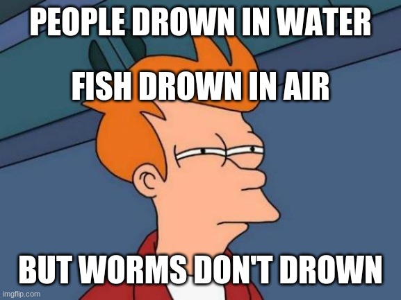 Futurama Fry | PEOPLE DROWN IN WATER; FISH DROWN IN AIR; BUT WORMS DON'T DROWN | image tagged in memes,futurama fry | made w/ Imgflip meme maker