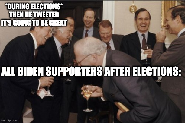 It's going to be great | *DURING ELECTIONS*
THEN HE TWEETED
IT'S GOING TO BE GREAT; ALL BIDEN SUPPORTERS AFTER ELECTIONS: | image tagged in memes,laughing men in suits,trump,joe biden,election 2020 | made w/ Imgflip meme maker