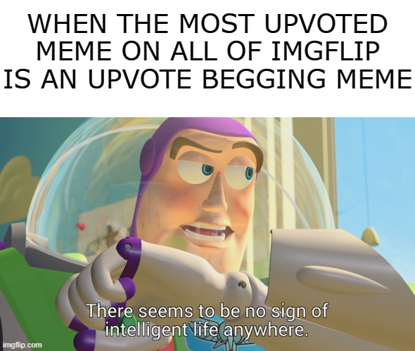 It is incredibly disappointing -_- |  WHEN THE MOST UPVOTED MEME ON ALL OF IMGFLIP IS AN UPVOTE BEGGING MEME | image tagged in there seems to be no sign of intelligent life anywhere,memes,upvote begging,frontpage,record | made w/ Imgflip meme maker