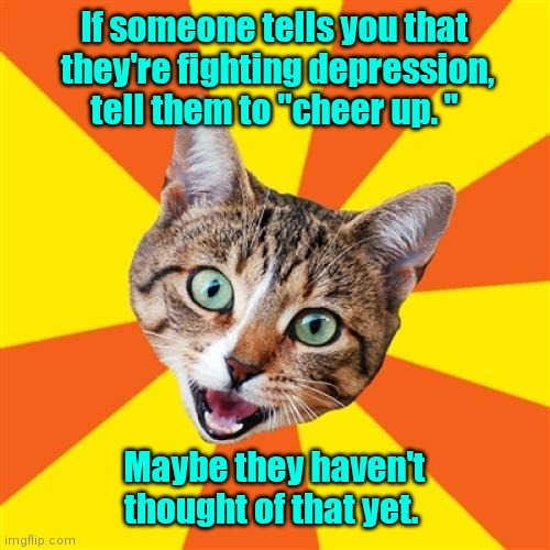 I'm just whoring for points. |  If someone tells you that  they're fighting depression, tell them to "cheer up. "; Maybe they haven't thought of that yet. | image tagged in memes,bad advice cat,funny | made w/ Imgflip meme maker