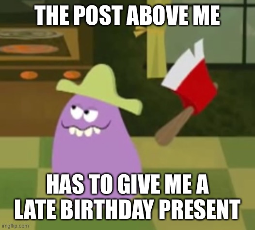 Is that too harsh? :( | THE POST ABOVE ME; HAS TO GIVE ME A LATE BIRTHDAY PRESENT | image tagged in goofy grape with an axe | made w/ Imgflip meme maker