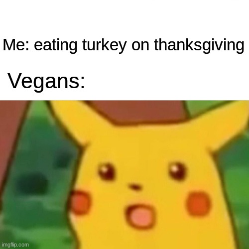 happy thanksgiving | Me: eating turkey on thanksgiving; Vegans: | image tagged in memes,surprised pikachu,thanksgiving | made w/ Imgflip meme maker