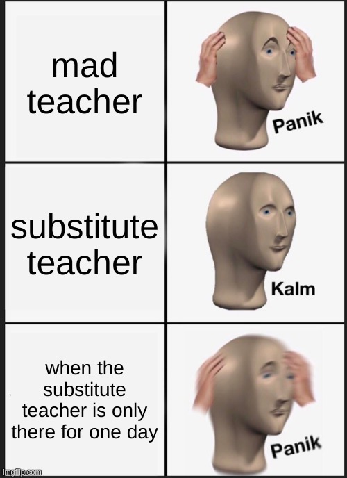 mad teacher :( | mad teacher; substitute teacher; when the substitute teacher is only there for one day | image tagged in memes,panik kalm panik | made w/ Imgflip meme maker
