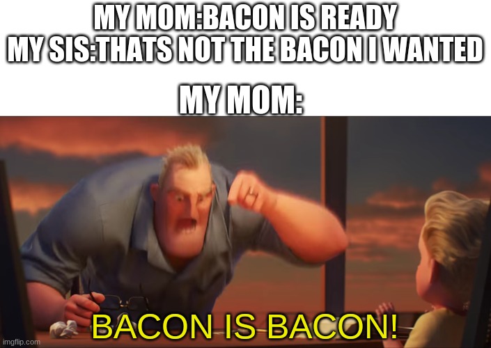 yes it is | MY MOM:BACON IS READY
MY SIS:THATS NOT THE BACON I WANTED; MY MOM:; BACON IS BACON! | image tagged in math is math | made w/ Imgflip meme maker