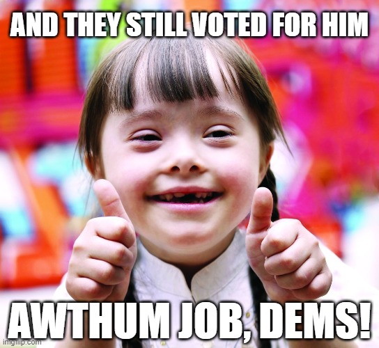 AND THEY STILL VOTED FOR HIM AWTHUM JOB, DEMS! | made w/ Imgflip meme maker