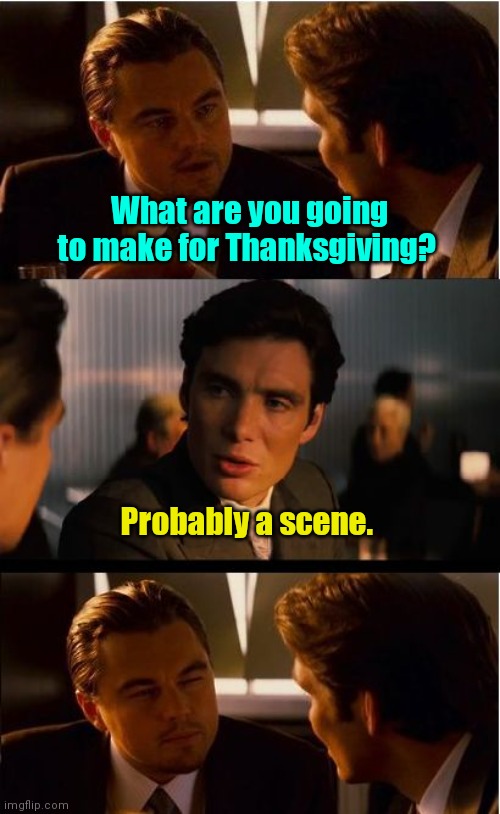Happy Thanksgiving. | What are you going to make for Thanksgiving? Probably a scene. | image tagged in memes,inception,thanksgiving,funny | made w/ Imgflip meme maker