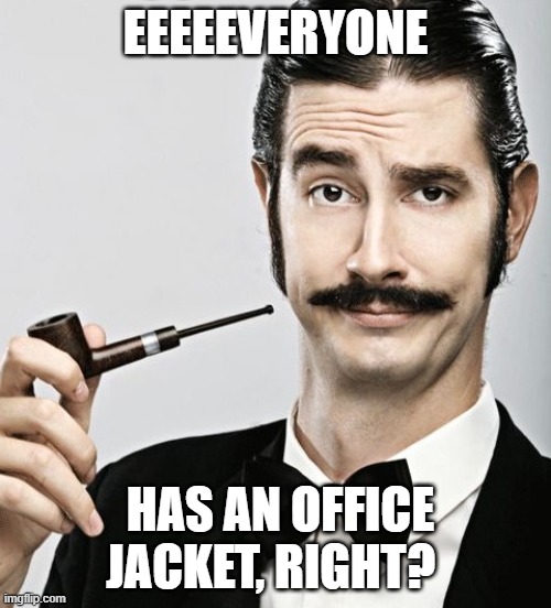 everyone has an office jacket | EEEEEVERYONE; HAS AN OFFICE JACKET, RIGHT? | image tagged in snobby,rich,office jacket | made w/ Imgflip meme maker