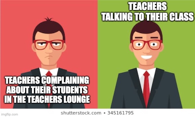 Teachers be like | TEACHERS TALKING TO THEIR CLASS; TEACHERS COMPLAINING ABOUT THEIR STUDENTS IN THE TEACHERS LOUNGE | image tagged in teachers | made w/ Imgflip meme maker