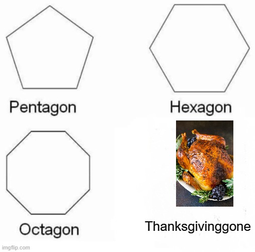 Pentagon Hexagon Octagon | Thanksgivinggone | image tagged in memes,pentagon hexagon octagon | made w/ Imgflip meme maker