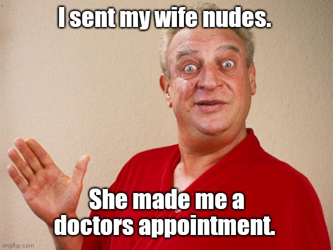 Still no respect. | I sent my wife nudes. She made me a doctors appointment. | image tagged in rodney dangerfield,funny | made w/ Imgflip meme maker