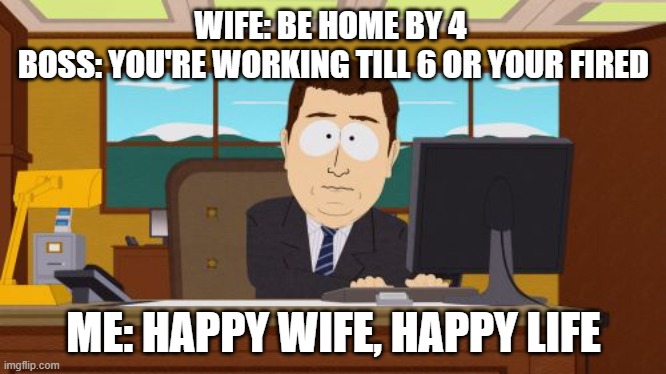 Aaaaand Its Gone | WIFE: BE HOME BY 4 
BOSS: YOU'RE WORKING TILL 6 OR YOUR FIRED; ME: HAPPY WIFE, HAPPY LIFE | image tagged in memes,aaaaand its gone | made w/ Imgflip meme maker