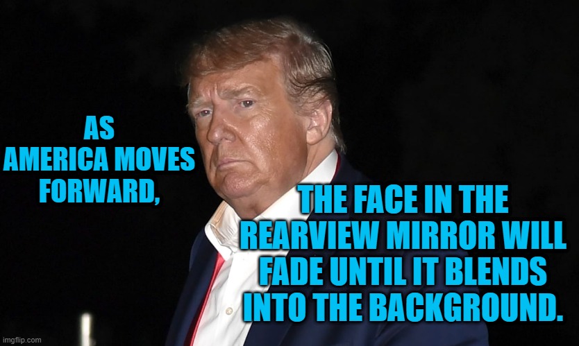 He Is Stuck On The Road To Irrelevance. | AS AMERICA MOVES FORWARD, THE FACE IN THE REARVIEW MIRROR WILL FADE UNTIL IT BLENDS INTO THE BACKGROUND. | image tagged in politics | made w/ Imgflip meme maker