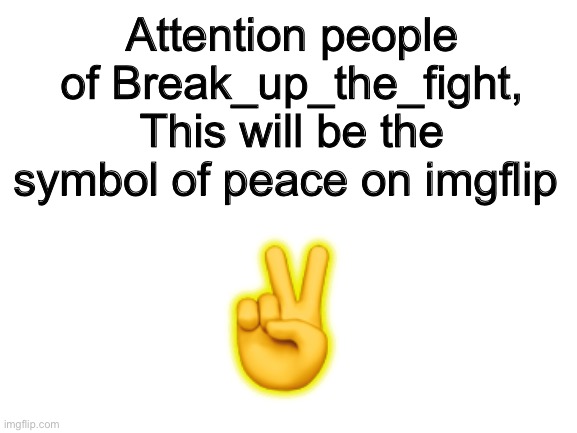 Peace |  Attention people of Break_up_the_fight, This will be the symbol of peace on imgflip; ✌️ | image tagged in blank white template | made w/ Imgflip meme maker