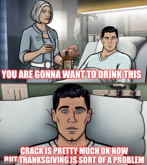 Covid | YOU ARE GONNA WANT TO DRINK THIS; CRACK IS PRETTY MUCH OK NOW BUT THANKSGIVING IS SORT OF A PROBLEM | image tagged in thanksgiving day | made w/ Imgflip meme maker
