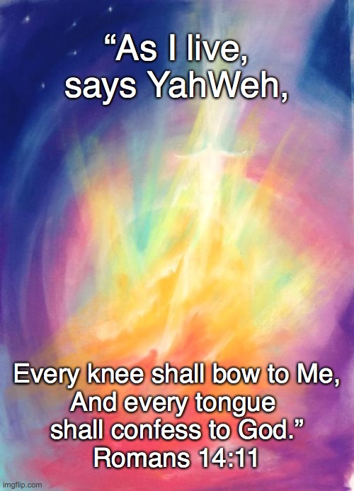 Every knee shall bow | “As I live, says YahWeh, Every knee shall bow to Me,
And every tongue 
shall confess to God.”
Romans 14:11 | image tagged in yahweh | made w/ Imgflip meme maker