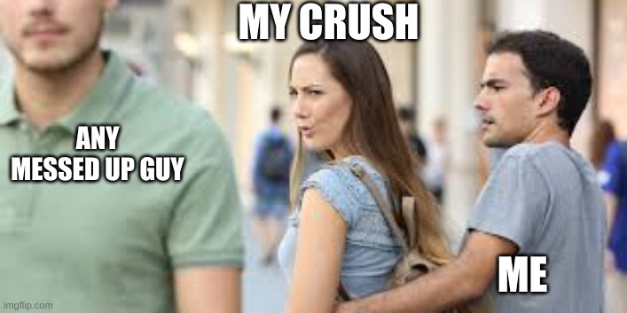 Distracted gf meme | MY CRUSH; ANY MESSED UP GUY; ME | image tagged in distracted gf meme | made w/ Imgflip meme maker