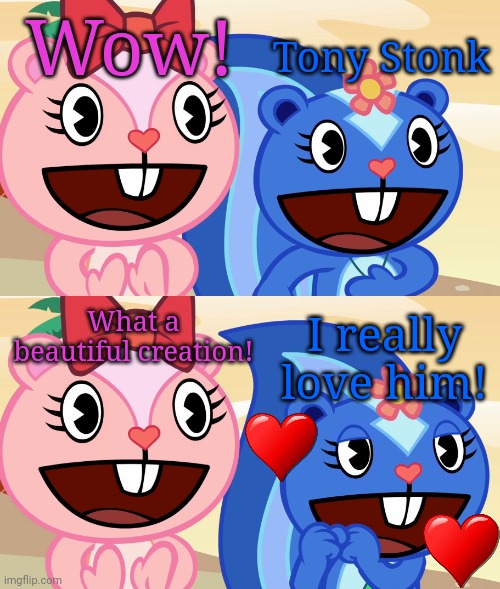 Cheerful Girls (HTF) | Wow! Tony Stonk What a beautiful creation! I really love him! | image tagged in cheerful girls htf | made w/ Imgflip meme maker