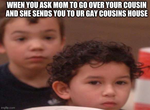 ah hahaha | WHEN YOU ASK MOM TO GO OVER YOUR COUSIN AND SHE SENDS YOU TO UR GAY COUSINS HOUSE | image tagged in gay | made w/ Imgflip meme maker