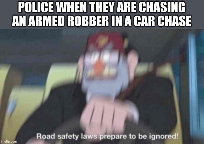 they dont have to stop at red lights during these times | POLICE WHEN THEY ARE CHASING AN ARMED ROBBER IN A CAR CHASE | image tagged in road safety laws prepare to be ignored | made w/ Imgflip meme maker
