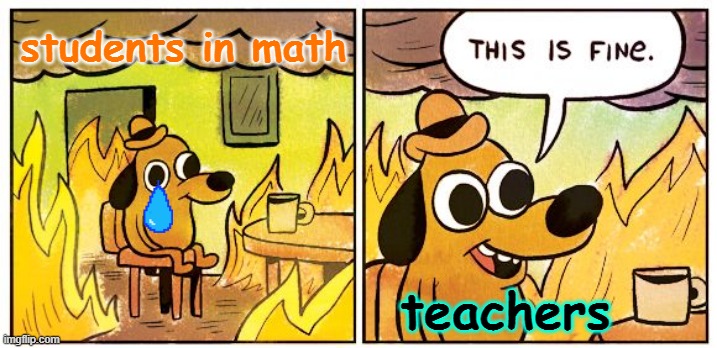 This Is Fine Meme | students in math; teachers | image tagged in memes,this is fine | made w/ Imgflip meme maker