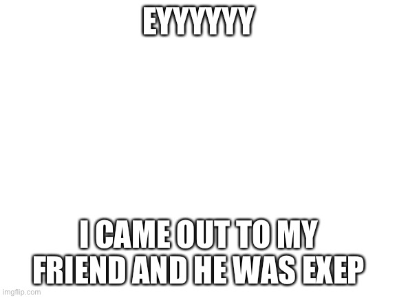Blank White Template | EYYYYYY; I CAME OUT TO MY FRIEND AND HE WAS EXPECTING | image tagged in blank white template | made w/ Imgflip meme maker