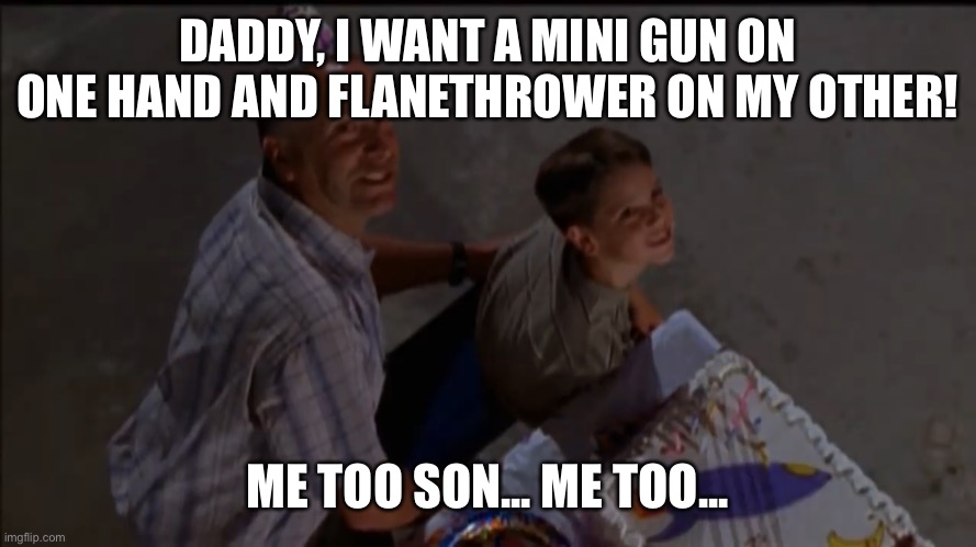 Me Too Son |  DADDY, I WANT A MINI GUN ON ONE HAND AND FLANETHROWER ON MY OTHER! ME TOO SON... ME TOO... | image tagged in me too son | made w/ Imgflip meme maker