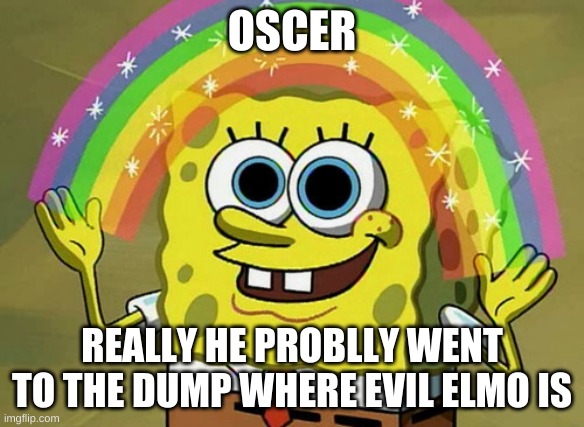 OSCER REALLY HE PROBLLY WENT TO THE DUMP WHERE EVIL ELMO IS | image tagged in memes,imagination spongebob | made w/ Imgflip meme maker