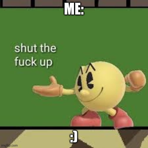 Pac Man STFU | ME: :) | image tagged in pac man stfu | made w/ Imgflip meme maker