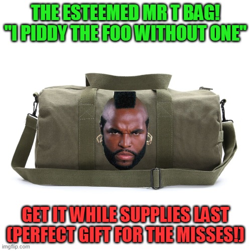 Mr T Bag | THE ESTEEMED MR T BAG! "I PIDDY THE FOO WITHOUT ONE"; GET IT WHILE SUPPLIES LAST (PERFECT GIFT FOR THE MISSES!) | image tagged in mr t,gym bag | made w/ Imgflip meme maker