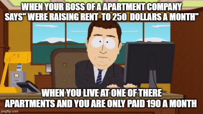 #need another  job | WHEN YOUR BOSS OF A APARTMENT COMPANY SAYS" WERE RAISING RENT  TO 250  DOLLARS A MONTH"; WHEN YOU LIVE AT ONE OF THERE APARTMENTS AND YOU ARE ONLY PAID 190 A MONTH | image tagged in memes,aaaaand its gone | made w/ Imgflip meme maker
