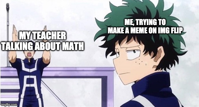 everybody has done it | ME, TRYING TO MAKE A MEME ON IMG FLIP; MY TEACHER TALKING ABOUT MATH | image tagged in deku ignoring iida | made w/ Imgflip meme maker