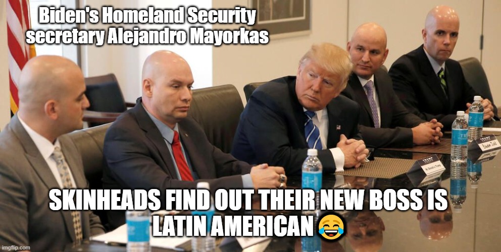 Trump Skinheads find out their new boss is Latin American ❤️ Karma | Biden's Homeland Security secretary Alejandro Mayorkas; SKINHEADS FIND OUT THEIR NEW BOSS IS 
LATIN AMERICAN😂 | image tagged in trump,border patrol,skinheads,immigration,dhs | made w/ Imgflip meme maker