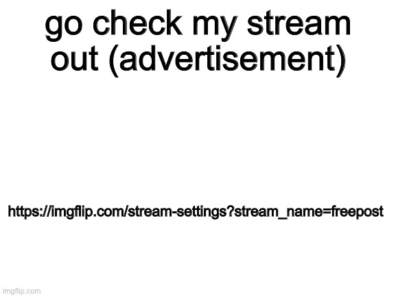 This is just an advertisement Lost_Shiba, please dont delete (if you can) | https://imgflip.com/stream-settings?stream_name=freepost; go check my stream out (advertisement) | image tagged in blank white template | made w/ Imgflip meme maker