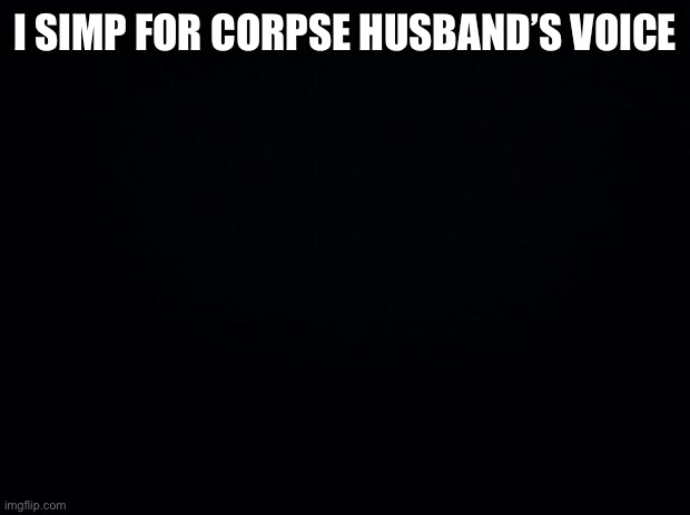 Black background | I SIMP FOR CORPSE HUSBAND’S VOICE | image tagged in black background | made w/ Imgflip meme maker