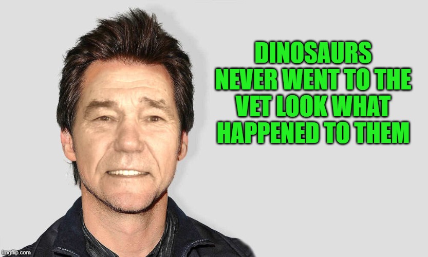 lou carey | DINOSAURS NEVER WENT TO THE VET LOOK WHAT HAPPENED TO THEM | image tagged in lou carey,kewlew | made w/ Imgflip meme maker
