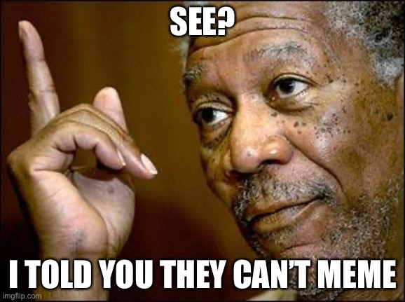 This Morgan Freeman | SEE? I TOLD YOU THEY CAN’T MEME | image tagged in this morgan freeman | made w/ Imgflip meme maker