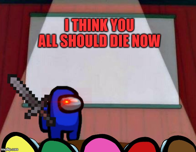 memes | I THINK YOU ALL SHOULD DIE NOW | image tagged in among us lisa presentation | made w/ Imgflip meme maker