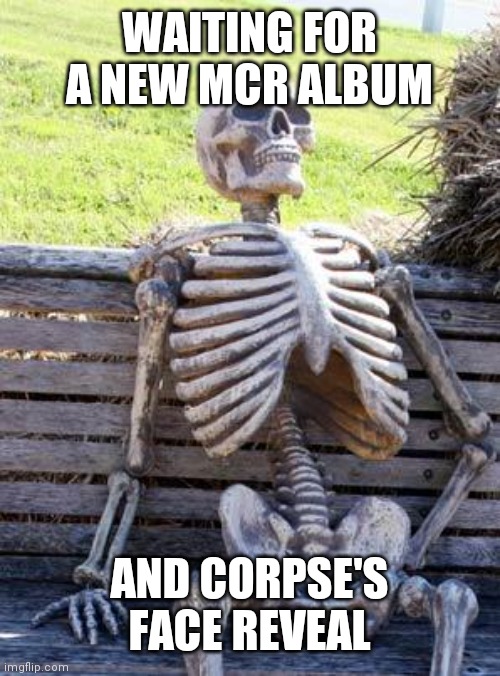 Waiting Skeleton | WAITING FOR A NEW MCR ALBUM; AND CORPSE'S FACE REVEAL | image tagged in memes,waiting skeleton | made w/ Imgflip meme maker