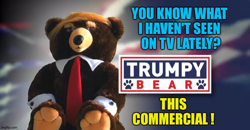 Just sayin'... | YOU KNOW WHAT 
I HAVEN'T SEEN 
ON TV LATELY? THIS COMMERCIAL ! | image tagged in trumpy bear | made w/ Imgflip meme maker