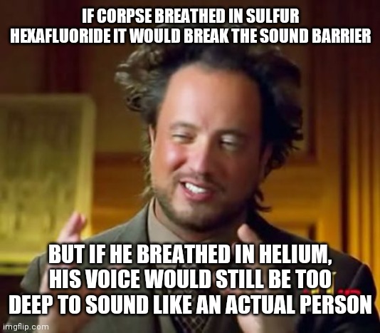 Ancient Aliens Meme | IF CORPSE BREATHED IN SULFUR HEXAFLUORIDE IT WOULD BREAK THE SOUND BARRIER; BUT IF HE BREATHED IN HELIUM, HIS VOICE WOULD STILL BE TOO DEEP TO SOUND LIKE AN ACTUAL PERSON | image tagged in memes,ancient aliens | made w/ Imgflip meme maker