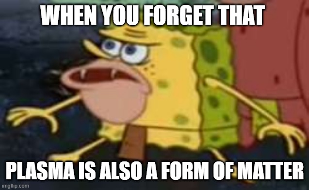 Spongegar Meme | WHEN YOU FORGET THAT; PLASMA IS ALSO A FORM OF MATTER | image tagged in memes,spongegar | made w/ Imgflip meme maker