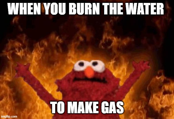 elmo maligno | WHEN YOU BURN THE WATER; TO MAKE GAS | image tagged in elmo maligno | made w/ Imgflip meme maker