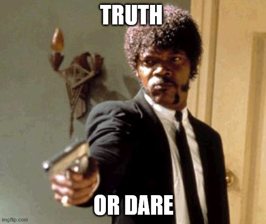 Say That Again I Dare You | TRUTH; OR DARE | image tagged in memes,say that again i dare you | made w/ Imgflip meme maker