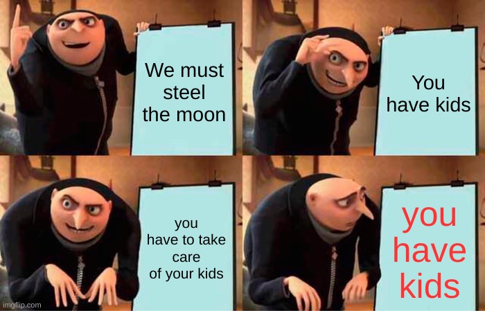 Gru's Plan Meme | We must steel the moon; You have kids; you have to take care of your kids; you have kids | image tagged in memes,gru's plan | made w/ Imgflip meme maker