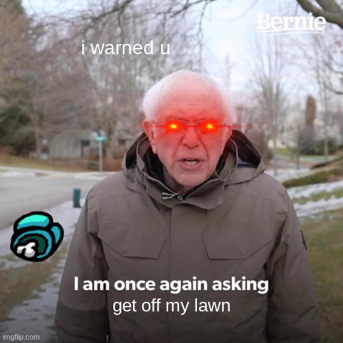 Bernie I Am Once Again Asking For Your Support Meme | i warned u; get off my lawn | image tagged in memes,bernie i am once again asking for your support | made w/ Imgflip meme maker