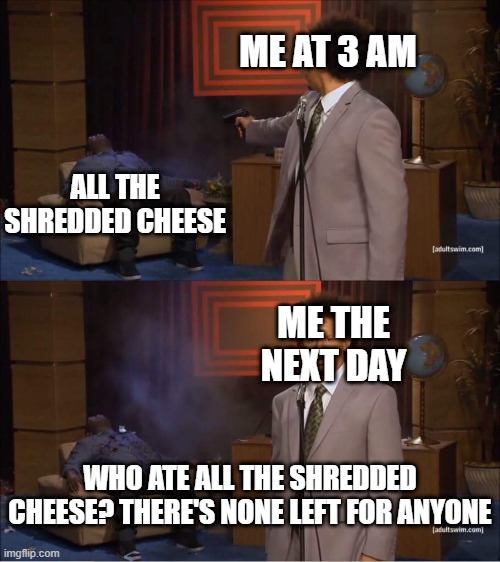 Hannibal Cheese | ME AT 3 AM; ALL THE SHREDDED CHEESE; ME THE NEXT DAY; WHO ATE ALL THE SHREDDED CHEESE? THERE'S NONE LEFT FOR ANYONE | image tagged in who shot hannibal,memes,cheese,food | made w/ Imgflip meme maker