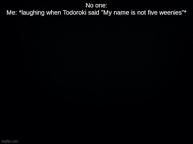 Black background | No one:
Me: *laughing when Todoroki said "My name is not five weenies"* | image tagged in black background | made w/ Imgflip meme maker